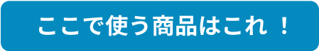 ここで使う商品はこれ !
